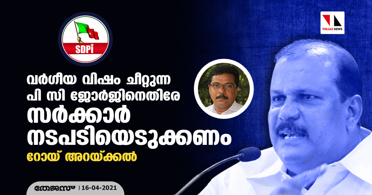 വര്ഗീയ വിഷം ചീറ്റുന്ന പി സി ജോര്ജിനെതിരേ സര്ക്കാര് നടപടിയെടുക്കണം: റോയ് അറയ്ക്കല് വര്ഗീയ വിഷം ചീറ്റുന്ന പി സി ജോര്ജിനെതിരേ സര്ക്കാര് നടപടിയെടുക്കണം: റോയ് അറയ്ക്കല്