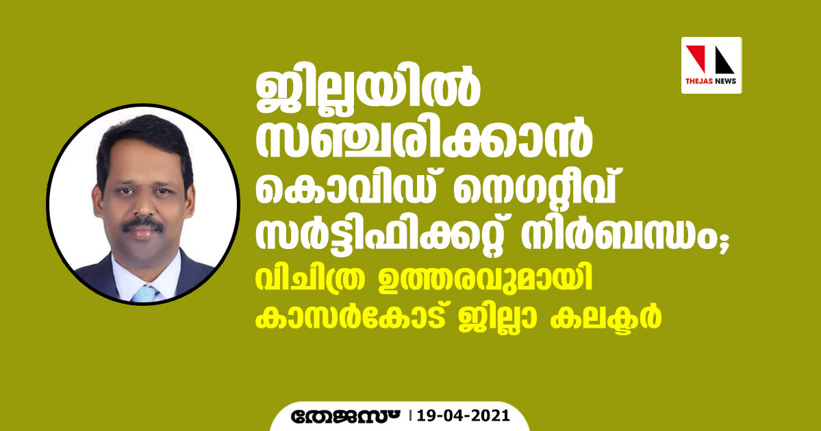 ജില്ലയില്‍ സഞ്ചരിക്കാന്‍ കൊവിഡ് നെഗറ്റീവ് സര്‍ട്ടിഫിക്കറ്റ് നിര്‍ബന്ധം; വിചിത്ര ഉത്തരവുമായി കാസര്‍കോട് ജില്ലാ കലക്ടര്‍