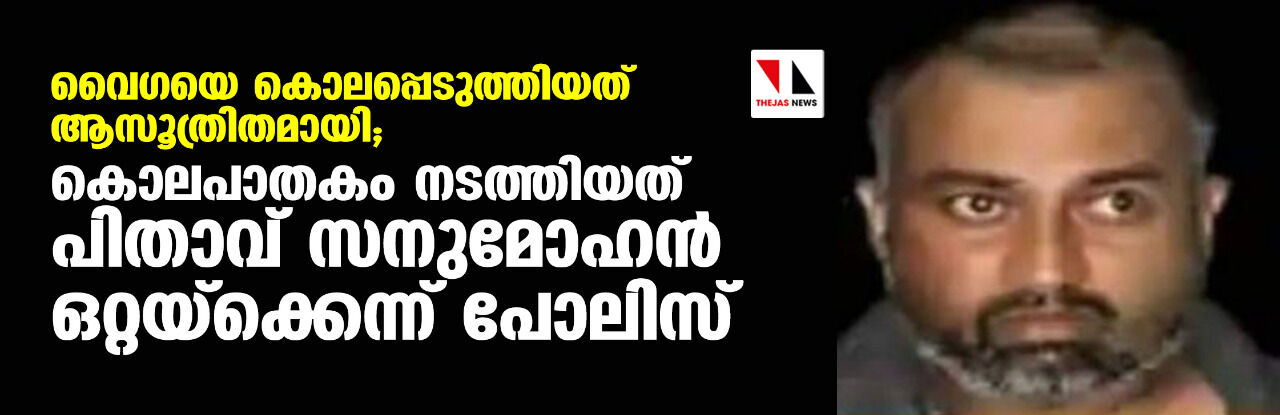 വൈഗയെ കൊലപ്പെടുത്തിയത് ആസൂത്രിതമായി; കൊലപാതകം നടത്തിയത് പിതാവ് സനുമോഹന്‍ ഒറ്റയ്‌ക്കെന്ന് പോലിസ്