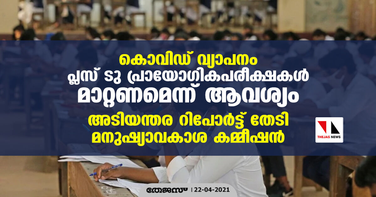കൊവിഡ് വ്യാപനം: പ്ലസ് ടു പ്രായോഗികപരീക്ഷകള് മാറ്റണമെന്ന് ആവശ്യം; അടിയന്തര റിപോര്ട്ട് തേടി മനുഷ്യാവകാശ കമ്മീഷന് കൊവിഡ് വ്യാപനം: പ്ലസ് ടു പ്രായോഗികപരീക്ഷകള് മാറ്റണമെന്ന് ആവശ്യം; അടിയന്തര റിപോര്ട്ട് തേടി മനുഷ്യാവകാശ കമ്മീഷന്