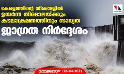 കേരളത്തിന്റെ തീരങ്ങളില്‍ ഉയര്‍ന്ന തിരമാലയ്ക്കും കടലാക്രമണത്തിനും സാധ്യത; ജാഗ്രത നിര്‍ദ്ദേശം