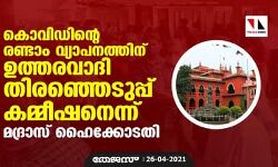 കൊവിഡിന്റെ രണ്ടാം വ്യാപനത്തിന് ഉത്തരവാദി തിരഞ്ഞെടുപ്പ് കമ്മീഷനെന്ന് മദ്രാസ് ഹൈക്കോടതി