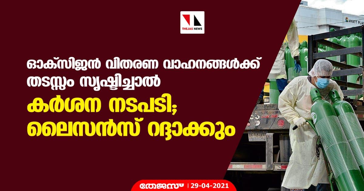 ഓക്സിജന് വിതരണ വാഹനങ്ങള്ക്ക് തടസ്സം സൃഷ്ടിച്ചാല് കര്ശന നടപടി;ലൈസന്സ് റദ്ദാക്കും ഓക്സിജന് വിതരണ വാഹനങ്ങള്ക്ക് തടസ്സം സൃഷ്ടിച്ചാല് കര്ശന നടപടി;ലൈസന്സ് റദ്ദാക്കും