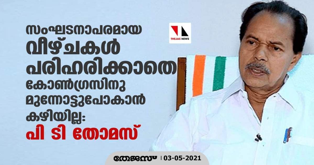 സംഘടനാപരമായ വീഴ്ചകള് പരിഹരിക്കാതെ കോണ്ഗ്രസിനു മുന്നോട്ടുപോകാന് കഴിയില്ല പി ടി തോമസ് സംഘടനാപരമായ വീഴ്ചകള് പരിഹരിക്കാതെ കോണ്ഗ്രസിനു മുന്നോട്ടുപോകാന് കഴിയില്ല പി ടി തോമസ്