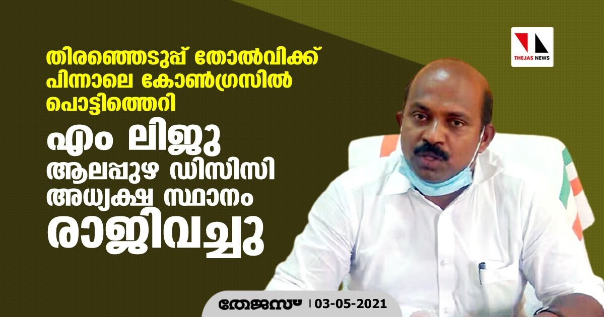 തിരഞ്ഞെടുപ്പ് തോല്‍വിക്ക് പിന്നാലെ കോണ്‍ഗ്രസില്‍ പൊട്ടിത്തെറി; എം ലിജു ആലപ്പുഴ ഡിസിസി അധ്യക്ഷ സ്ഥാനം രാജിവച്ചു