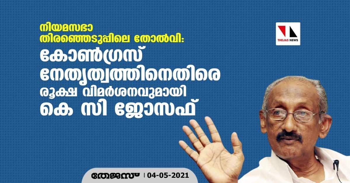 നിയമസഭാ തിരഞ്ഞെടുപ്പിലെ തോല്‍വി;കോണ്‍ഗ്രസ് നേതൃത്വത്തിനെതിരെ രൂക്ഷ വിമര്‍ശനുമായി കെ സി ജോസഫ്