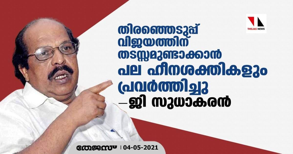 തിരഞ്ഞെടുപ്പ് വിജയത്തിന് തടസ്സമുണ്ടാക്കാന്‍ പല ഹീനശക്തികളും പ്രവത്തിച്ചുവന്ന് ജി സുധാകരന്‍