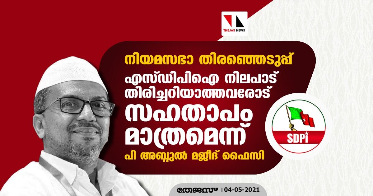നിയമസഭാ തിരഞ്ഞെടുപ്പ്: എസ്ഡിപിഐ നിലപാട് തിരിച്ചറിയാത്തവരോട് സഹതാപം മാത്രമെന്ന് പി അബ്ദുല്‍ മജീദ് ഫൈസി