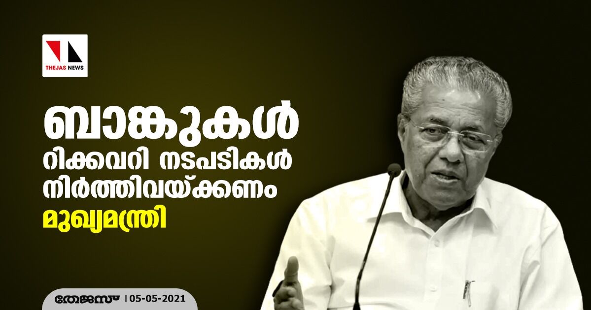 ബാങ്കുകൾ റിക്കവറി നടപടികൾ നിർത്തിവയ്‌ക്കണം: മുഖ്യമന്ത്രി