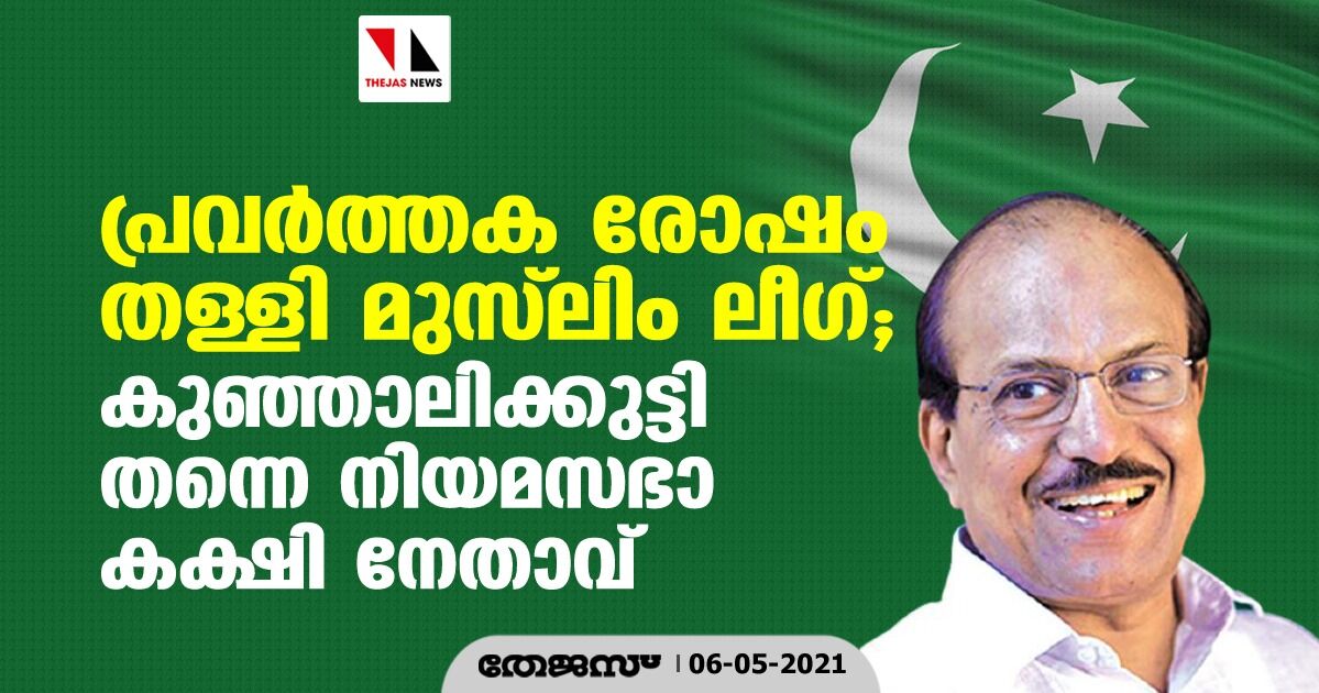 പ്രവര്‍ത്തക രോഷം തള്ളി മുസ്‌ലിം ലീഗ്; കുഞ്ഞാലിക്കുട്ടി തന്നെ നിയമസഭാകക്ഷി നേതാവ്