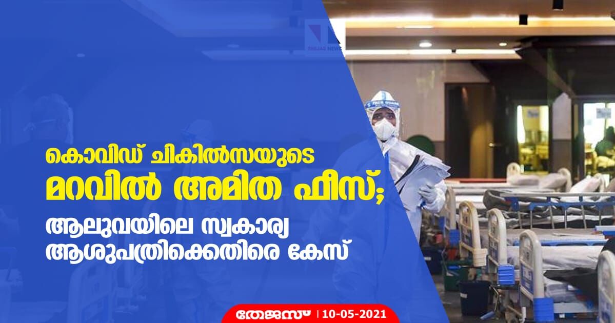 കൊവിഡ് ചികില്‍സയുടെ മറവില്‍ അമിത ഫീസ്; ആലുവയിലെ സ്വകാര്യ ആശുപത്രിക്കെതിരെ കേസ്