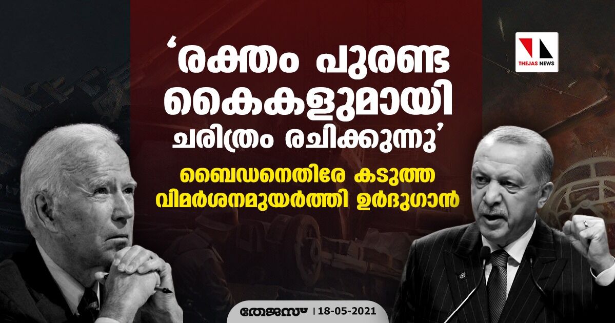 രക്തം പുരണ്ട കൈകളുമായി ചരിത്രം രചിക്കുന്നു; ബൈഡനെതിരേ കടുത്ത വിമര്‍ശനമുയര്‍ത്തി ഉര്‍ദുഗാന്‍