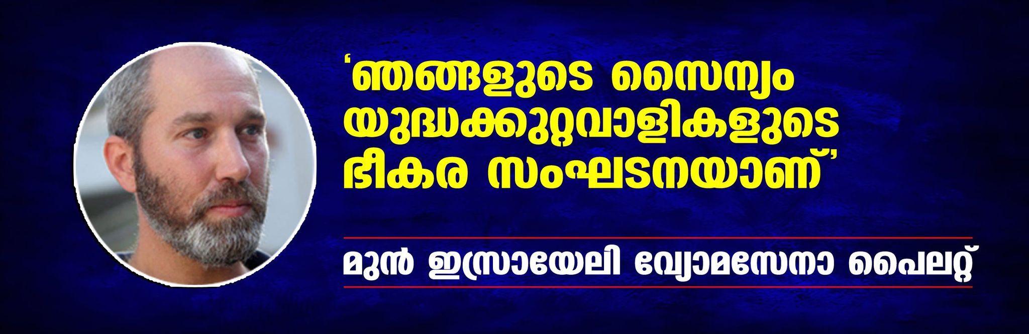 ഞങ്ങളുടെ സൈന്യം യുദ്ധക്കുറ്റവാളികളുടെ ഭീകര സംഘടനയാണ്: മുന് ഇസ്രായേലി വ്യോമസേനാ പൈലറ്റ് ഞങ്ങളുടെ സൈന്യം യുദ്ധക്കുറ്റവാളികളുടെ ഭീകര സംഘടനയാണ്: മുന് ഇസ്രായേലി വ്യോമസേനാ പൈലറ്റ്