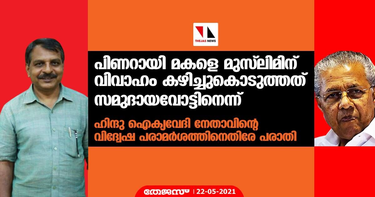 പിണറായി മകളെ മുസ് ലിമിന് വിവാഹം കഴിച്ചുകൊടുത്തത് സമുദായവോട്ടിനെന്ന്; ഹിന്ദു ഐക്യവേദി നേതാവിന്റെ വിദ്വേഷ പരാമര്ശത്തിനെതിരേ പരാതി പിണറായി മകളെ മുസ് ലിമിന് വിവാഹം കഴിച്ചുകൊടുത്തത് സമുദായവോട്ടിനെന്ന്; ഹിന്ദു ഐക്യവേദി നേതാവിന്റെ വിദ്വേഷ പരാമര്ശത്തിനെതിരേ പരാതി