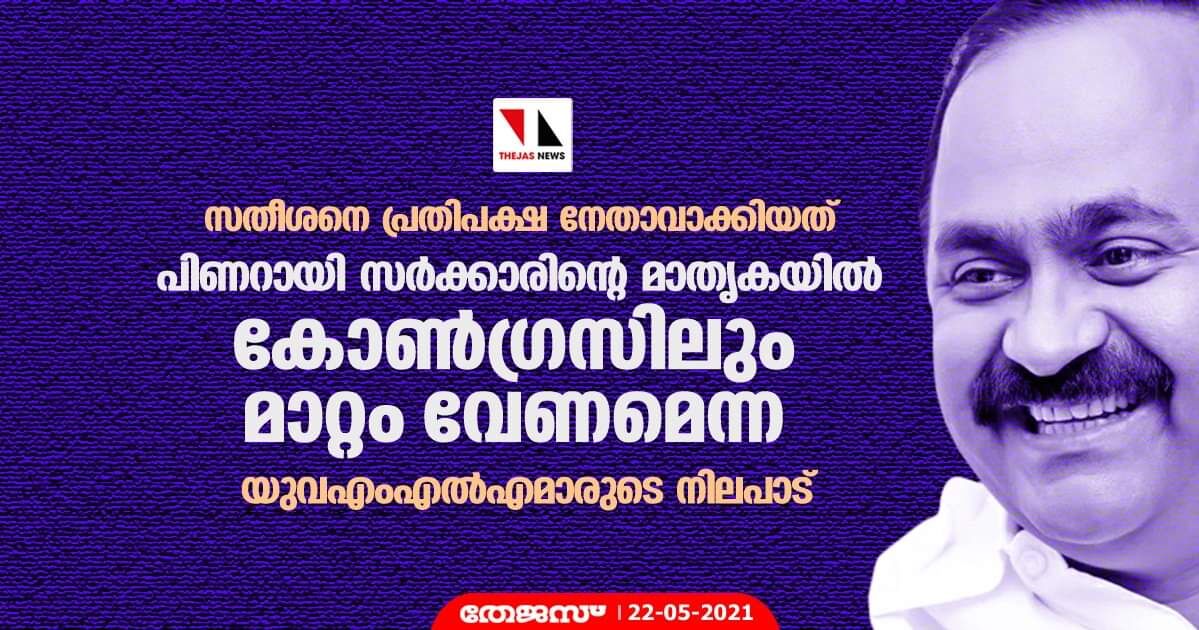 സതീശനെ പ്രതിപക്ഷ നേതാവാക്കിയത് പിണറായി സര്‍ക്കാരിന്റെ മാതൃകയില്‍ കോണ്‍ഗ്രസിലും മാറ്റം വേണമെന്ന യുവഎംഎല്‍എമാരുടെ നിലപാട്