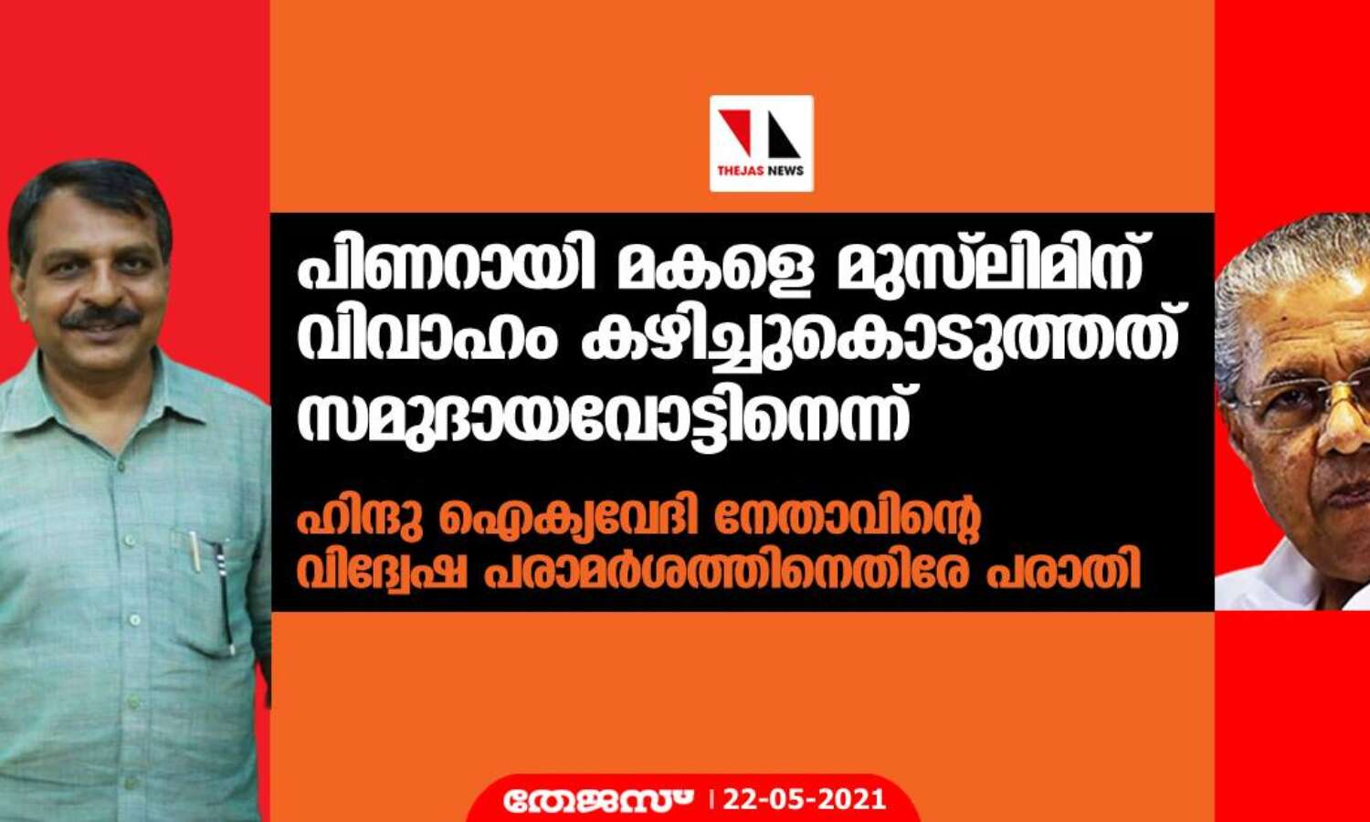 പിണറായി മകളെ മുസ് ലിമിന് വിവാഹം കഴിച്ചുകൊടുത്തത് സമുദായവോട്ടിനെന്ന്; ഹിന്ദു ഐക്യവേദി നേതാവിന്റെ വിദ്വേഷ പരാമര്ശത്തിനെതിരേ പരാതി പിണറായി മകളെ മുസ് ലിമിന് വിവാഹം കഴിച്ചുകൊടുത്തത് സമുദായവോട്ടിനെന്ന്; ഹിന്ദു ഐക്യവേദി നേതാവിന്റെ വിദ്വേഷ പരാമര്ശത്തിനെതിരേ പരാതി