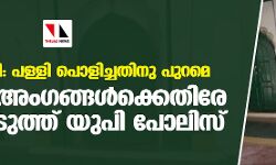 ബാരാബങ്കി: പള്ളി പൊളിച്ചതിനു പുറമെ കമ്മിറ്റി അംഗങ്ങള്‍ക്കെതിരേ കേസെടുത്ത് യുപി പോലിസ്