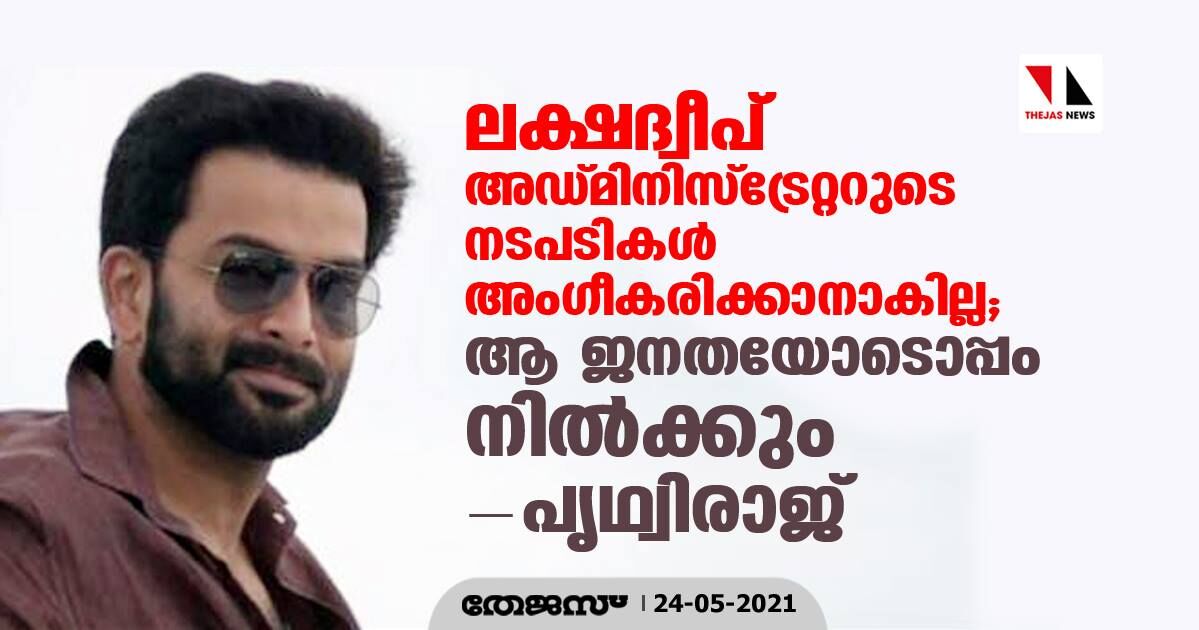 ലക്ഷദ്വീപ് അഡ്മിനിസ്‌ട്രേറ്ററുടെ നടപടികള്‍ അംഗീകരിക്കാനാകില്ല;  ആ ജനതയോടൊപ്പം നില്‍ക്കും പൃഥ്വിരാജ്