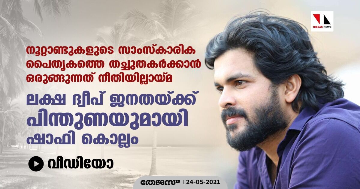 നൂറ്റാണ്ടുകളുടെ സാംസ്കാരിക പൈതൃകത്തെ തച്ചുതകര്ക്കാന് ഒരുങ്ങുന്നത് നീതിയില്ലായ്മ; ലക്ഷ ദ്വീപ് ജനതയ്ക്ക് പിന്തുണയുമായി ഷാഫി കൊല്ലം (വീഡിയോ) നൂറ്റാണ്ടുകളുടെ സാംസ്കാരിക പൈതൃകത്തെ തച്ചുതകര്ക്കാന് ഒരുങ്ങുന്നത് നീതിയില്ലായ്മ; ലക്ഷ ദ്വീപ് ജനതയ്ക്ക് പിന്തുണയുമായി ഷാഫി കൊല്ലം (വീഡിയോ)