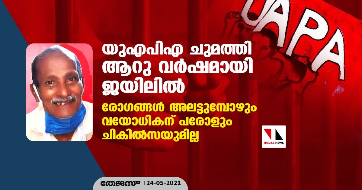 യുഎപിഎ ചുമത്തി ആറു വര്‍ഷമായി ജയിലില്‍; രോഗങ്ങള്‍ അലട്ടുമ്പോഴും വയോധികന് പരോളും ചികില്‍സയുമില്ല