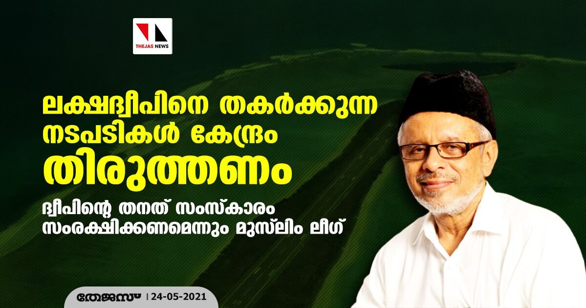 ലക്ഷദ്വീപിനെ തകര്‍ക്കുന്ന നടപടികള്‍ കേന്ദ്രം തിരുത്തണം; ദ്വീപിന്റെ തനത് സംസ്‌കാരം സംരക്ഷിക്കണമെന്നും മുസ്‌ലിം ലീഗ്