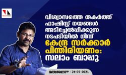 വിശ്വാസത്തെ തകര്‍ത്ത് ഫാഷിസ്റ്റ് നയങ്ങള്‍ അടിച്ചേല്‍പ്പിക്കുന്ന നടപടിയിൽ നിന്ന് കേന്ദ്ര സർക്കാർ പിന്തിരിയണം: സലാം ബാപ്പു