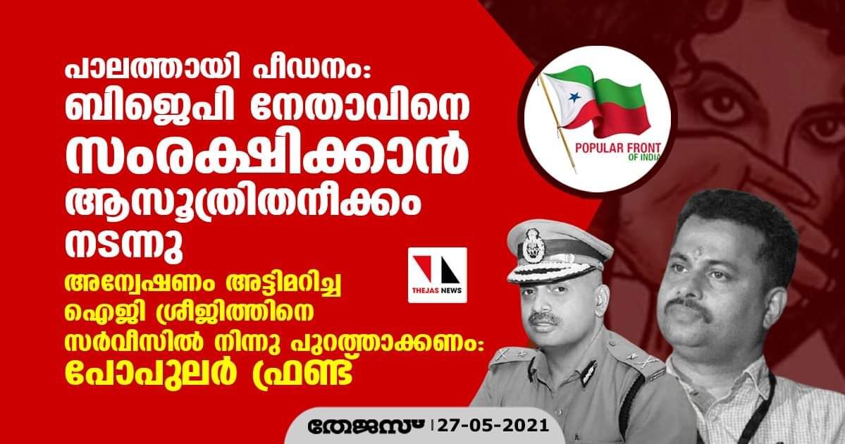 പാലത്തായി പീഡനം: ബിജെപി നേതാവിനെ സംരക്ഷിക്കാൻ ആസൂത്രിതനീക്കം നടന്നതായി ബോധ്യപ്പെട്ടു;    അന്വേഷണം അട്ടിമറിച്ച ഐജി ശ്രീജിത്തിനെ സർവീസിൽ നിന്നു പുറത്താക്കണമെന്ന് പോപുലർ ഫ്രണ്ട്