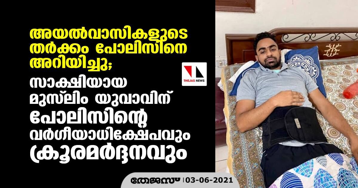 അയല്‍വാസികളുടെ തര്‍ക്കം പോലിസിനെ അറിയിച്ചു;  സാക്ഷിയായ മുസ് ലിം യുവാവിന് പോലിസിന്റെ വര്‍ഗീയാധിക്ഷേപവും ക്രൂരമര്‍ദ്ദനവും