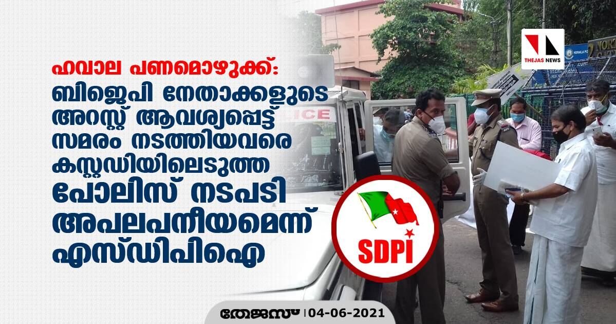 ഹവാല പണമൊഴുക്ക്; ബിജെപി നേതാക്കളെ അറസ്റ്റ് ചെയ്യണമെന്നാവശ്യപ്പെട്ട് സമരം ചെയ്തവരെ കസ്റ്റഡിയിലെടുത്ത പോലിസ് നടപടി അപലപനീയമെന്ന് എസ്ഡിപിഐ