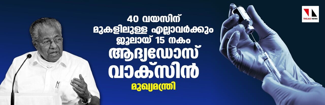 40 വയസിന് മുകളിലുള്ള എല്ലാവര്‍ക്കും ജൂലായ് 15 നകം ആദ്യഡോസ് വാക്‌സിന്‍: മുഖ്യമന്ത്രി