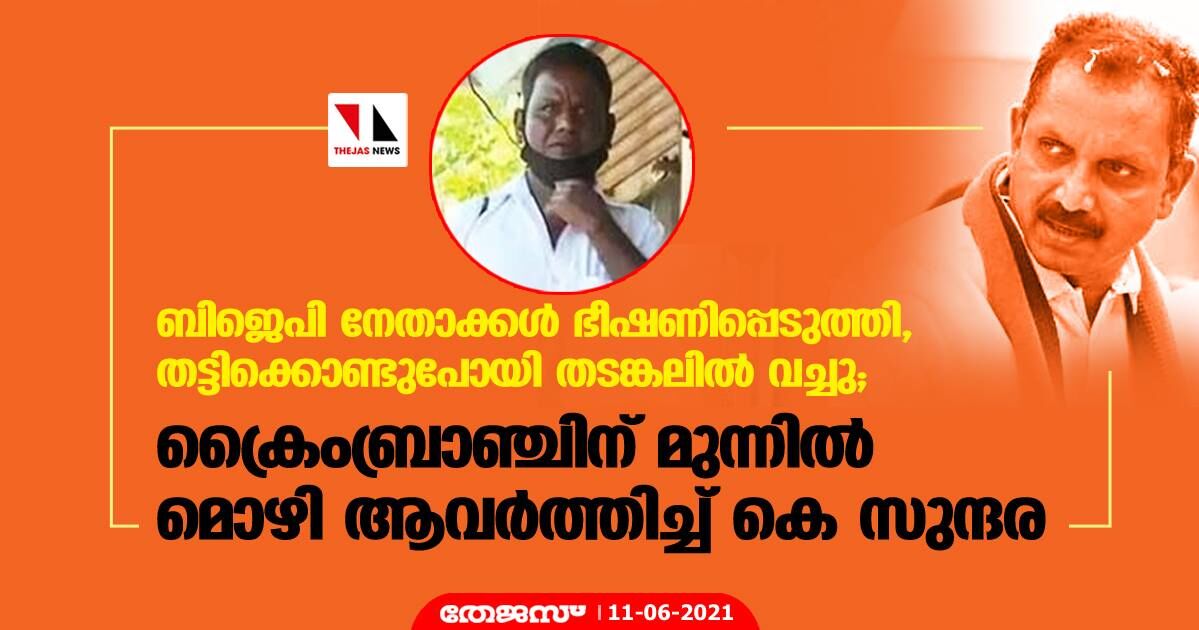 ബിജെപി നേതാക്കള്‍ ഭീഷണിപ്പെടുത്തി, തട്ടിക്കൊണ്ടുപോയി തടങ്കലില്‍ വച്ചു; ക്രൈംബ്രാഞ്ചിന് മുന്നില്‍ മൊഴി ആവര്‍ത്തിച്ച് കെ സുന്ദര