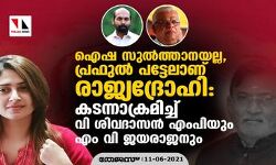 ഐഷ സുല്‍ത്താനയല്ല, പ്രഫുല്‍ പട്ടേലാണ് രാജ്യദ്രോഹി: കടന്നാക്രമിച്ച് വി ശിവദാസന്‍ എം പിയും എം വി ജയരാജനും