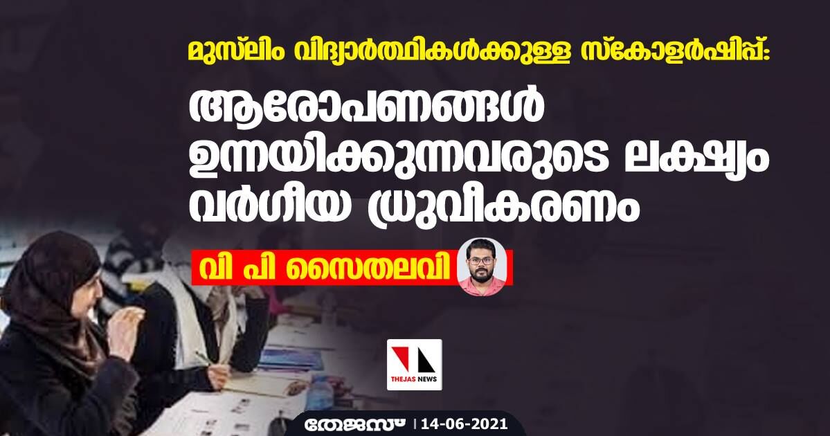 മുസ് ലിം വിദ്യാര്‍ത്ഥികള്‍ക്കുള്ള സ്‌കോളര്‍ഷിപ്പ്: ആരോപണങ്ങള്‍ ഉന്നയിക്കുന്നവരുടെ ലക്ഷ്യം വര്‍ഗീയ ധ്രുവീകരണം