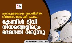 ചാനലുകളെയും വരുതിയില്‍ നിര്‍ത്താനൊരുങ്ങി കേന്ദ്രം: കേബിള്‍ ടിവി നിയമങ്ങളിലും ഭേദഗതി വരുന്നു