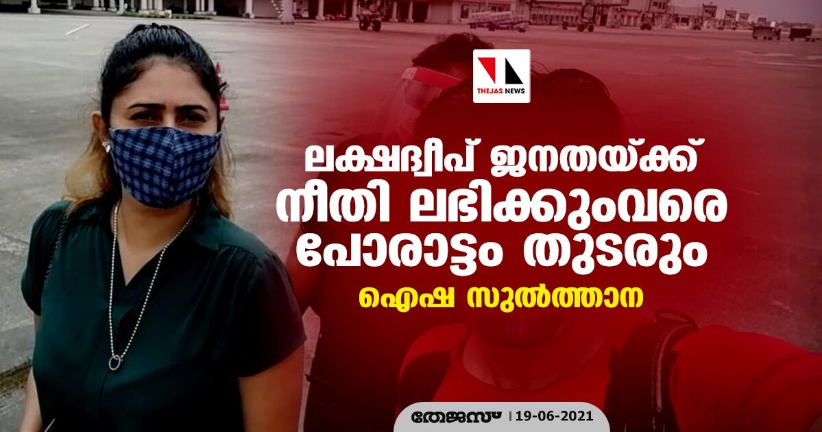 ലക്ഷദ്വീപ് ജനതയ്ക്ക് നീതി ലഭിക്കുംവരെ പോരാട്ടം തുടരും: ഐഷ സുല്ത്താന ലക്ഷദ്വീപ് ജനതയ്ക്ക് നീതി ലഭിക്കുംവരെ പോരാട്ടം തുടരും: ഐഷ സുല്ത്താന