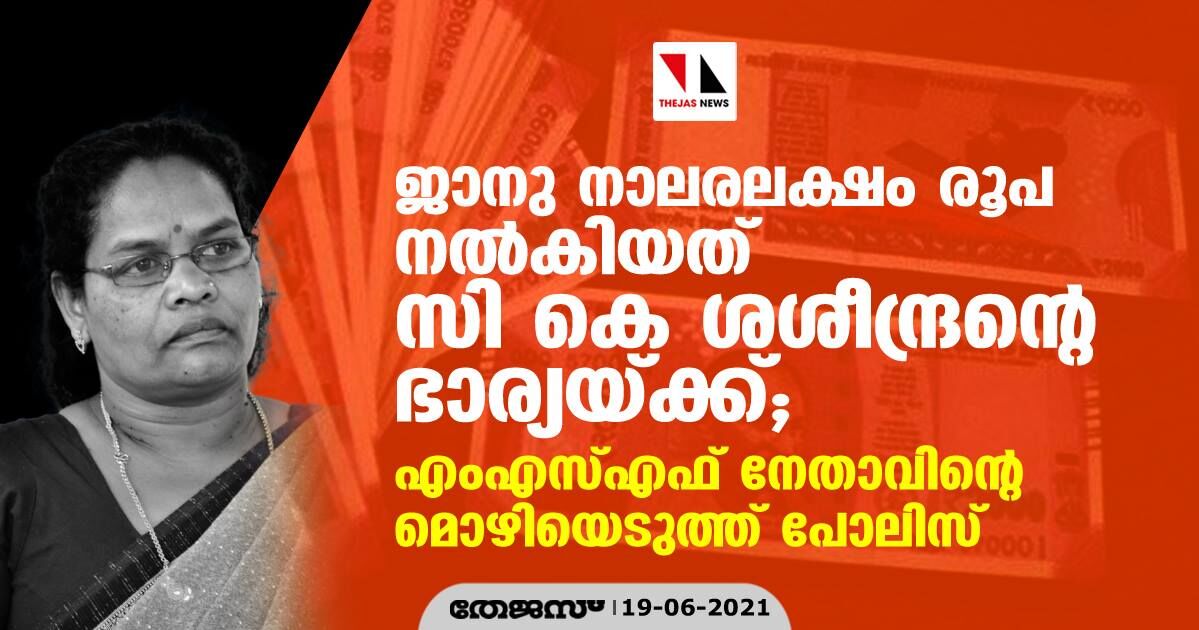 സികെ ജാനു നാലരലക്ഷം രൂപ നൽകിയത് സികെ ശശീന്ദ്രന്റെ ഭാര്യയ്ക്ക്; എംഎസ്എഫ് നേതാവിന്റെ മൊഴിയെടുത്ത് പോലിസ് സികെ ജാനു നാലരലക്ഷം രൂപ നൽകിയത് സികെ ശശീന്ദ്രന്റെ ഭാര്യയ്ക്ക്; എംഎസ്എഫ് നേതാവിന്റെ മൊഴിയെടുത്ത് പോലിസ്