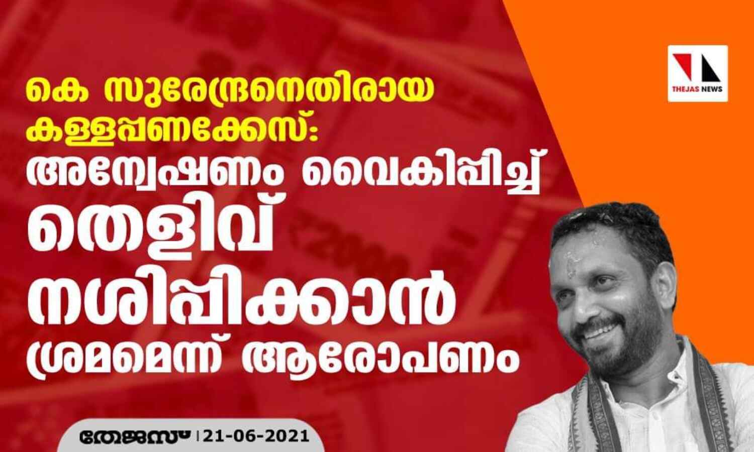 കെ സുരേന്ദ്രനെതിരായ കള്ളപ്പണക്കേസ്: അന്വേഷണം വൈകിപ്പിച്ച് തെളിവ് നശിപ്പിക്കാന് ശ്രമമെന്ന് ആരോപണം കെ സുരേന്ദ്രനെതിരായ കള്ളപ്പണക്കേസ്: അന്വേഷണം വൈകിപ്പിച്ച് തെളിവ് നശിപ്പിക്കാന് ശ്രമമെന്ന് ആരോപണം
