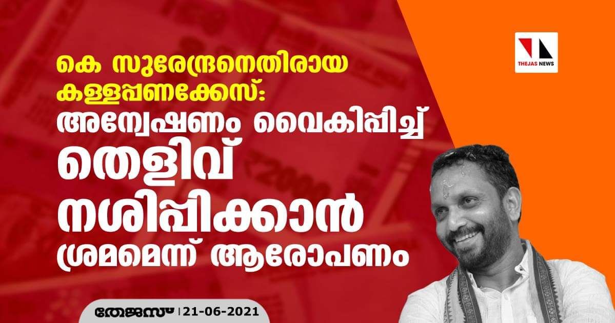 കെ സുരേന്ദ്രനെതിരായ കള്ളപ്പണക്കേസ്: അന്വേഷണം വൈകിപ്പിച്ച് തെളിവ് നശിപ്പിക്കാന് ശ്രമമെന്ന് ആരോപണം കെ സുരേന്ദ്രനെതിരായ കള്ളപ്പണക്കേസ്: അന്വേഷണം വൈകിപ്പിച്ച് തെളിവ് നശിപ്പിക്കാന് ശ്രമമെന്ന് ആരോപണം