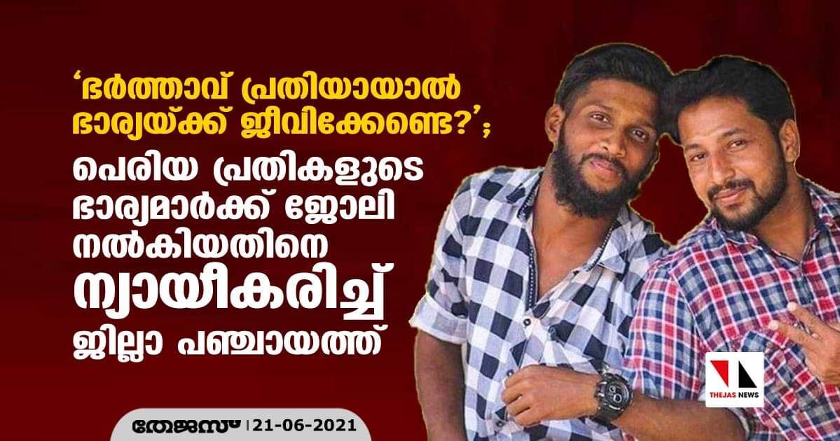 ഭര്ത്താവ് പ്രതിയായാല് ഭാര്യയ്ക്ക് ജീവിക്കേണ്ടെ?; പെരിയ പ്രതികളുടെ ഭാര്യമാര്ക്ക് ജോലി നല്കിയതിനെ ന്യായീകരിച്ച് ജില്ലാ പഞ്ചായത്ത് ഭര്ത്താവ് പ്രതിയായാല് ഭാര്യയ്ക്ക് ജീവിക്കേണ്ടെ?; പെരിയ പ്രതികളുടെ ഭാര്യമാര്ക്ക് ജോലി നല്കിയതിനെ ന്യായീകരിച്ച് ജില്ലാ പഞ്ചായത്ത്