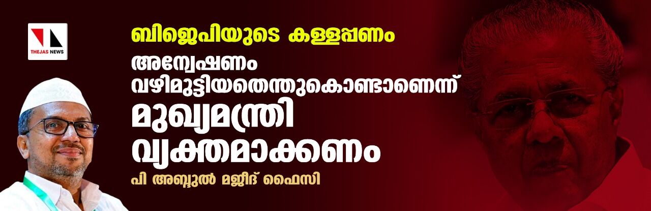 ബിജെപിയുടെ കള്ളപ്പണം:അന്വേഷണം വഴിമുട്ടിയതെന്തുകൊണ്ടാണെന്ന് മുഖ്യമന്ത്രി വ്യക്തമാക്കണം- പി അബ്ദുല്‍ മജീദ് ഫൈസി