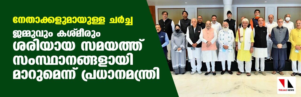 നേതാക്കളുമായുള്ള ചര്ച്ച; ജമ്മുവും കശ്മീരും ശരിയായ സമയത്ത് സംസ്ഥാനങ്ങളായി മാറുമെന്ന് പ്രധാനമന്ത്രി നേതാക്കളുമായുള്ള ചര്ച്ച; ജമ്മുവും കശ്മീരും ശരിയായ സമയത്ത് സംസ്ഥാനങ്ങളായി മാറുമെന്ന് പ്രധാനമന്ത്രി