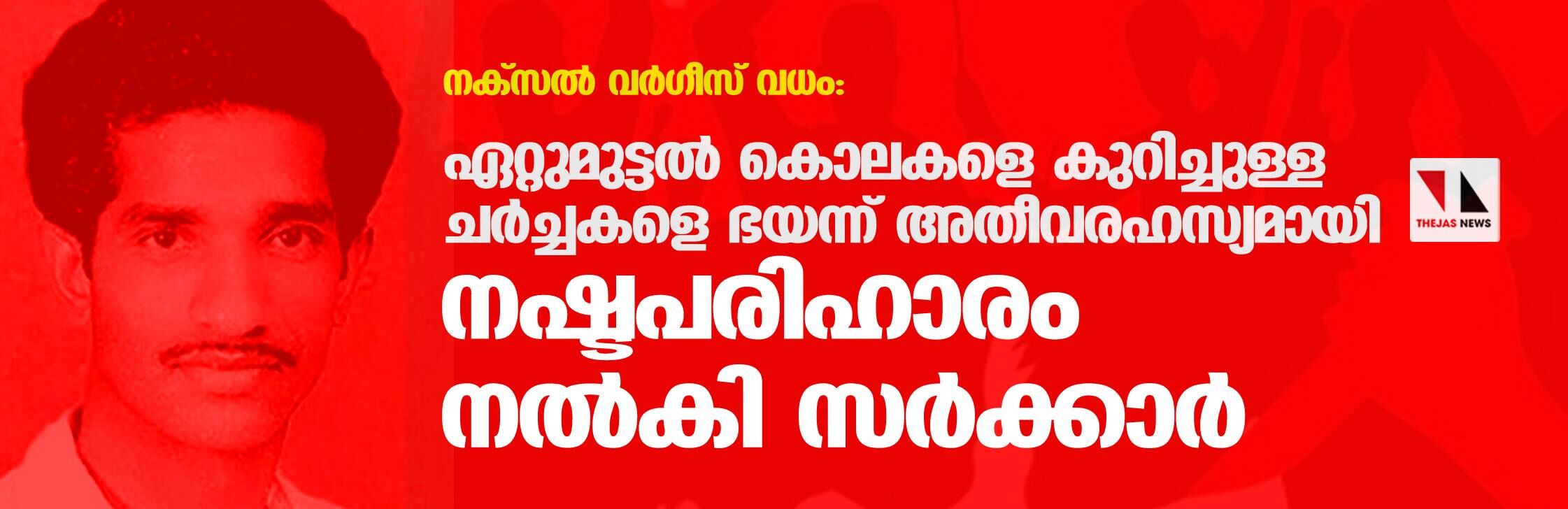 നക്‌സല്‍ വര്‍ഗീസ് വധം: ഏറ്റുമുട്ടല്‍ കൊലകളെ കുറിച്ചുള്ള ചര്‍ച്ചകളെ ഭയന്ന് അതീവരഹസ്യമായി നഷ്ടപരിഹാരം നല്‍കി സര്‍ക്കാര്‍