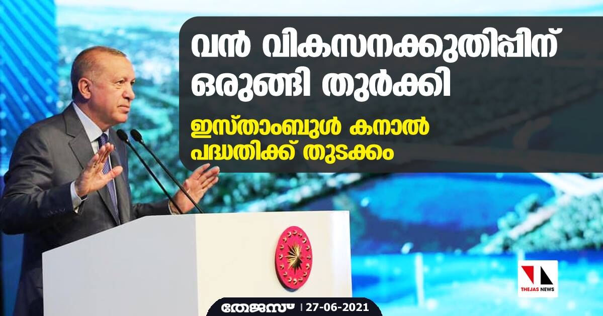 വന്‍ വികസനക്കുതിപ്പിന് ഒരുങ്ങി തുര്‍ക്കി; ഇസ്താംബുള്‍ കനാല്‍ പദ്ധതിക്ക് തുടക്കം