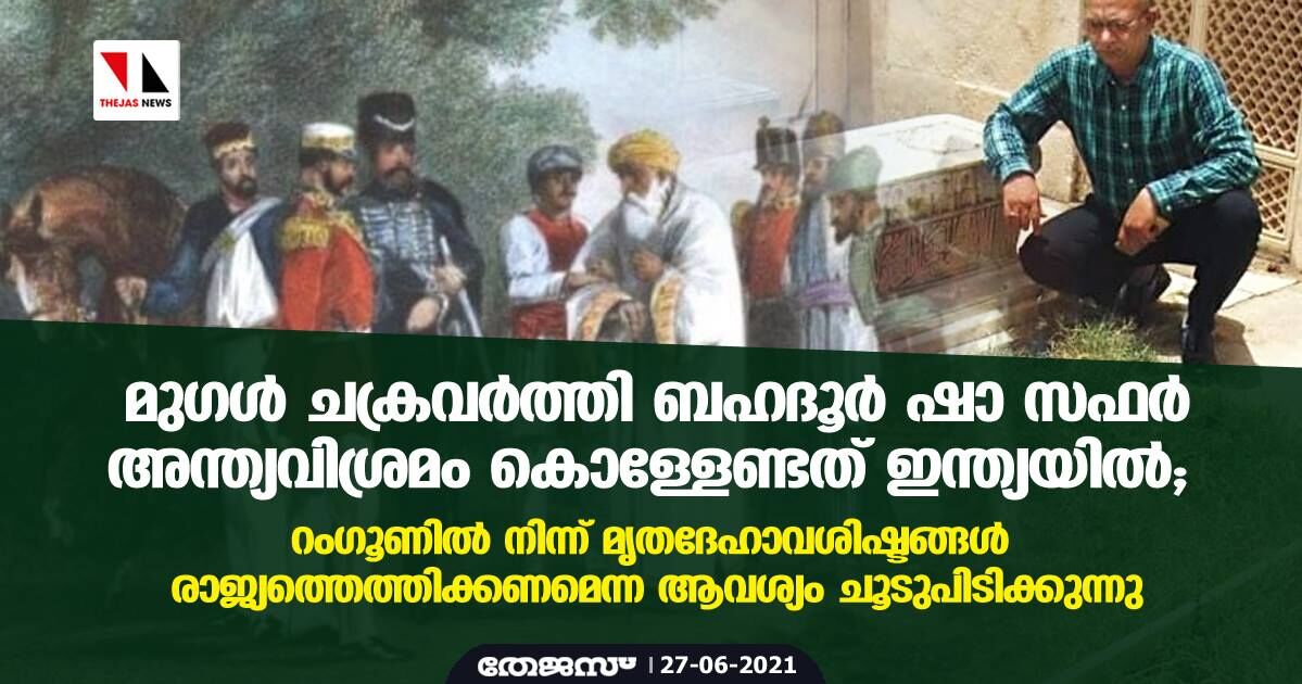 മുഗള്‍ ചക്രവര്‍ത്തി ബഹദൂര്‍ ഷാ സഫര്‍ അന്ത്യവിശ്രമം കൊള്ളേണ്ടത് ഇന്ത്യയില്‍; റംഗൂണില്‍ നിന്ന് മൃതദേഹാവശിഷ്ടങ്ങള്‍ രാജ്യത്തെത്തിക്കണമെന്ന ആവശ്യം ചൂടുപിടിക്കുന്നു