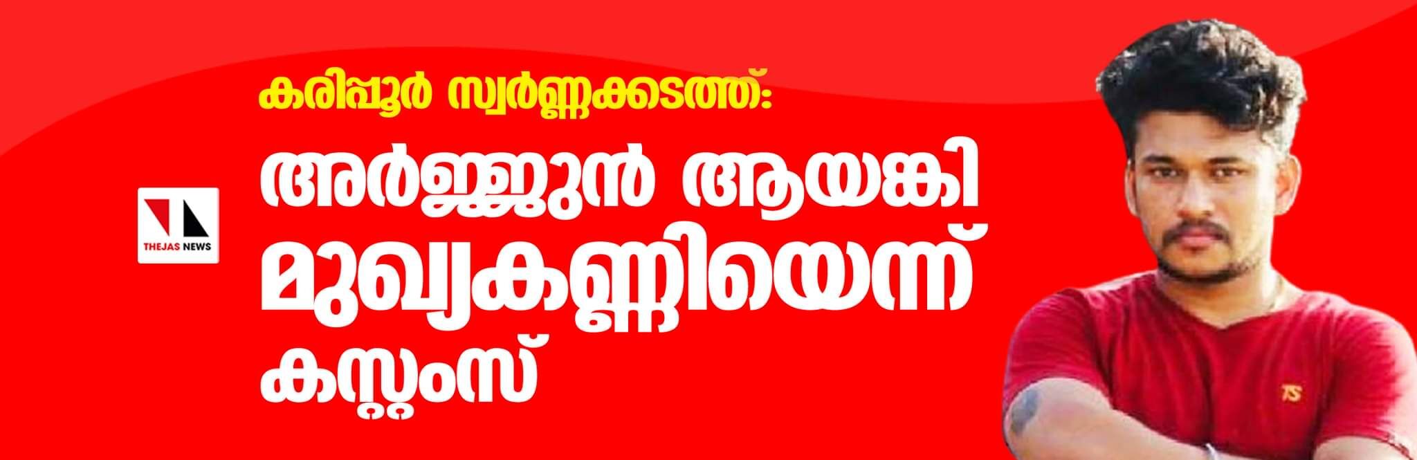 കരിപ്പൂര്‍ സ്വര്‍ണ്ണക്കടത്ത്: അര്‍ജ്ജുന്‍ ആയങ്കി മുഖ്യകണ്ണിയെന്ന് കസ്റ്റംസ്