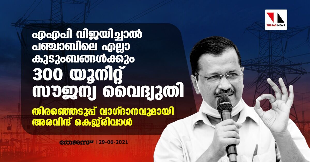 എഎപി വിജയിച്ചാല്‍ പഞ്ചാബിലെ എല്ലാ കുടുംബങ്ങള്‍ക്കും 300 യൂനിറ്റ് സൗജന്യ വൈദ്യുതി; തിരഞ്ഞെടുപ്പ് വാഗ്ദാനവുമായി അരവിന്ദ് കെജ്‌രിവാള്‍