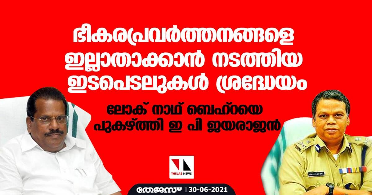 ഭീകരപ്രവര്ത്തനങ്ങളെ ഇല്ലാതാക്കാന് നടത്തിയ ഇടപെടലുകള് ശ്രദ്ധേയം; ലോക് നാഥ് ബെഹ്റയെ പുകഴ്ത്തി ഇ പി ജയരാജന് ഭീകരപ്രവര്ത്തനങ്ങളെ ഇല്ലാതാക്കാന് നടത്തിയ ഇടപെടലുകള് ശ്രദ്ധേയം; ലോക് നാഥ് ബെഹ്റയെ പുകഴ്ത്തി ഇ പി ജയരാജന്