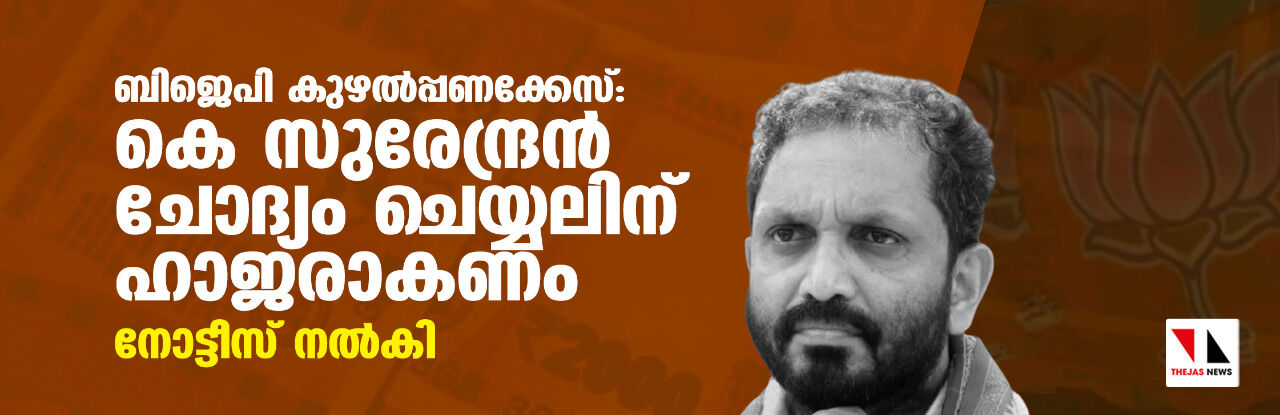 ബിജെപി കുഴൽപ്പണക്കേസ്: കെ സുരേന്ദ്രൻ ചോദ്യം ചെയ്യലിന് ഹാജരാകണം, നോട്ടിസ് നൽകി ബിജെപി കുഴൽപ്പണക്കേസ്: കെ സുരേന്ദ്രൻ ചോദ്യം ചെയ്യലിന് ഹാജരാകണം, നോട്ടിസ് നൽകി