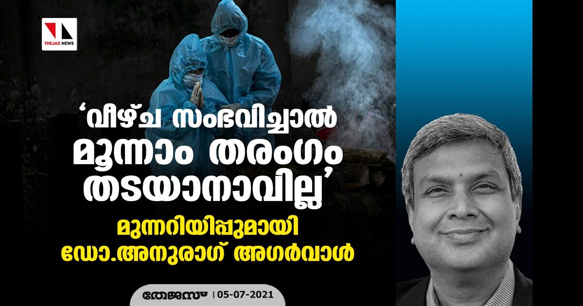 വീഴ്ച്ച സംഭവിച്ചാല്‍ മൂന്നാം തരംഗം തടയാനാവില്ല;  മുന്നറിയിപ്പുമായി ഡോ.അനുരാഗ് അഗര്‍വാള്‍