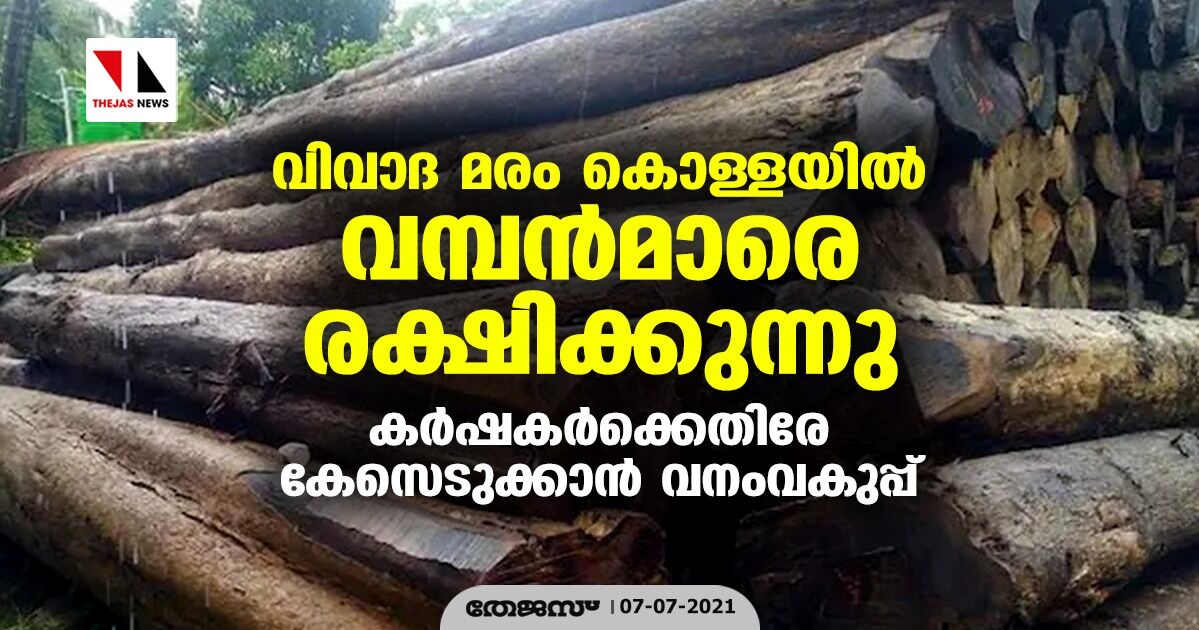 വിവാദ മരം കൊള്ളയിൽ വമ്പൻമാരെ രക്ഷിക്കുന്നു; കര്‍ഷകര്‍ക്കെതിരേ കേസെടുക്കാന്‍ വനംവകുപ്പ്